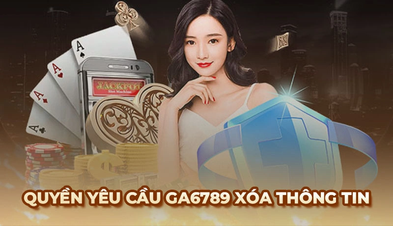 Bạn có quyền yêu cầu Ga6789 xóa thông tin cá nhân bất cứ lúc nào